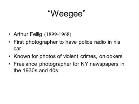 “Weegee” Arthur Fellig (1899-1968) First photographer to have police radio in his car Known for photos of violent crimes, onlookers Freelance photographer.