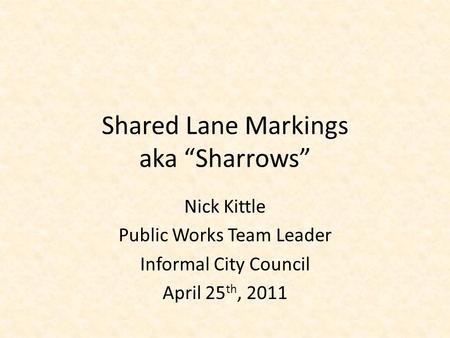 Shared Lane Markings aka “Sharrows” Nick Kittle Public Works Team Leader Informal City Council April 25 th, 2011.