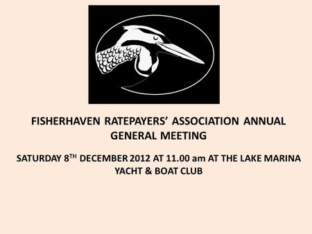 FISHERHAVEN RATEPAYERS’ ASSOCIATION ANNUAL GENERAL MEETING SATURDAY 8 TH DECEMBER 2012 AT 11.00 am AT THE LAKE MARINA YACHT & BOAT CLUB.