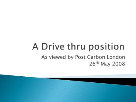 As viewed by Post Carbon London 26 th May 2008.  1. We do not need additional sources of CO 2  2.We need ‘community’ not drive thru  3. Peak Oil is.