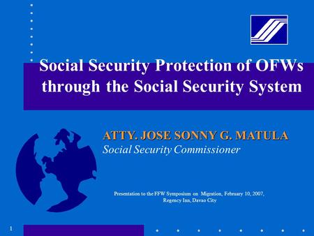 1 Social Security Protection of OFWs through the Social Security System ATTY. JOSE SONNY G. MATULA Social Security Commissioner Presentation to the FFW.