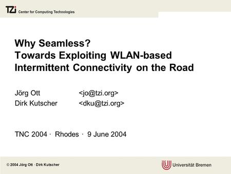 © 2004 Jörg Ott · Dirk Kutscher Why Seamless? Towards Exploiting WLAN-based Intermittent Connectivity on the Road Jörg Ott Dirk Kutscher TNC 2004 · Rhodes.