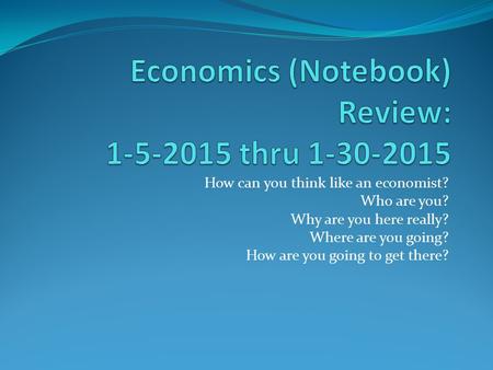 How can you think like an economist? Who are you? Why are you here really? Where are you going? How are you going to get there?