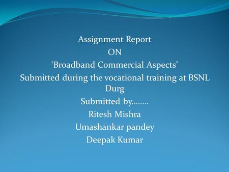 Assignment Report ON ‘Broadband Commercial Aspects’ Submitted during the vocational training at BSNL Durg Submitted by…….. Ritesh Mishra Umashankar pandey.