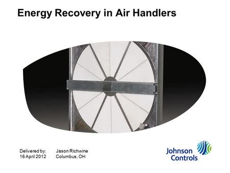 Energy Recovery in Air Handlers Delivered by:Jason Richwine 16 April 2012Columbus, OH.