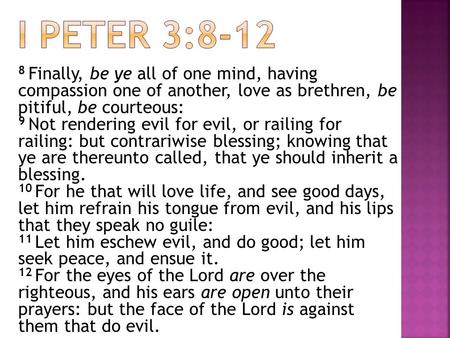 8 Finally, be ye all of one mind, having compassion one of another, love as brethren, be pitiful, be courteous: 9 Not rendering evil for evil, or railing.