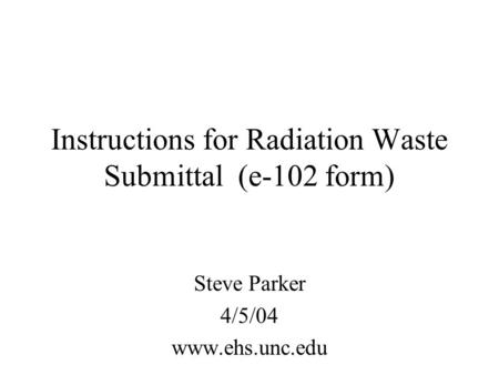 Instructions for Radiation Waste Submittal (e-102 form) Steve Parker 4/5/04 www.ehs.unc.edu.