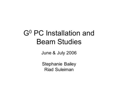 G 0 PC Installation and Beam Studies June & July 2006 Stephanie Bailey Riad Suleiman.