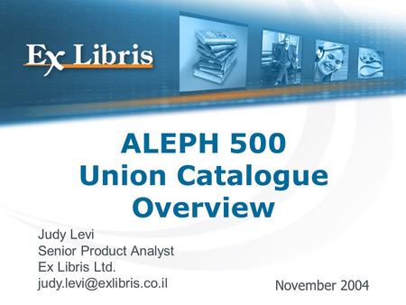 ALEPH 500 Union Catalogue Overview Judy Levi Senior Product Analyst Ex Libris Ltd. November 2004.