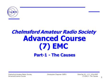 1 Chelmsford Amateur Radio Society Advanced Licence Course Christopher Chapman G0IPU Slide Set 18: v1.2, 2-Oct-2007 (7) EMC-1: The Causes Chelmsford Amateur.