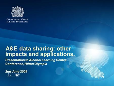 A&E data sharing: other impacts and applications. Presentation to Alcohol Learning Centre Conference, Hilton Olympia 2nd June 2009.