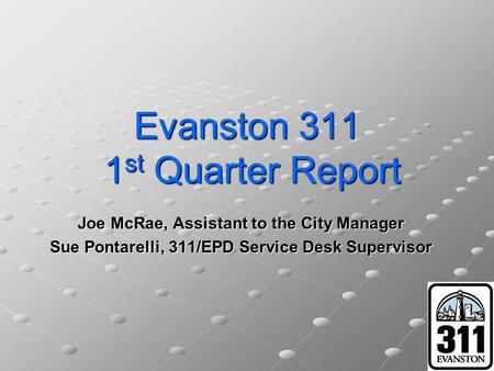 Evanston 311 1 st Quarter Report Joe McRae, Assistant to the City Manager Sue Pontarelli, 311/EPD Service Desk Supervisor.