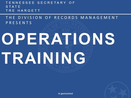 TENNESSEE SECRETARY OF STATE TRE HARGETT THE DIVISION OF RECORDS MANAGEMENT PRESENTS tn.gov/sos/rmd OPERATIONS TRAINING.