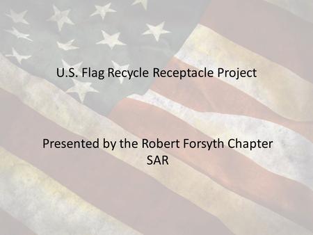 U.S. Flag Recycle Receptacle Project Presented by the Robert Forsyth Chapter SAR.