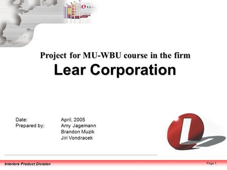 1 Interiors Product Division Page 1 Date: April, 2005 Prepared by:Amy Jagemann Brandon Muzik Jiri Vondracek Project for MU-WBU course in the firm Lear.