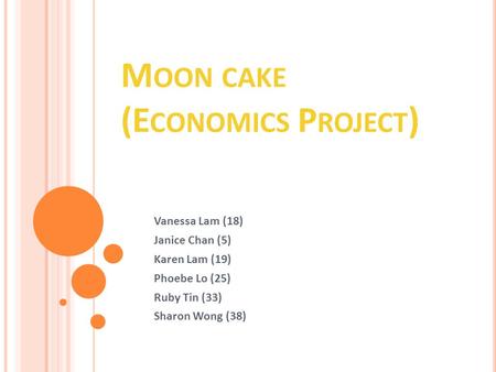 M OON CAKE (E CONOMICS P ROJECT ) Vanessa Lam (18) Janice Chan (5) Karen Lam (19) Phoebe Lo (25) Ruby Tin (33) Sharon Wong (38)