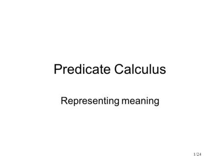 1/24 Predicate Calculus Representing meaning. 2/24 Revision First-order predicate calculus Typical “semantic” representation Quite distant from syntax.