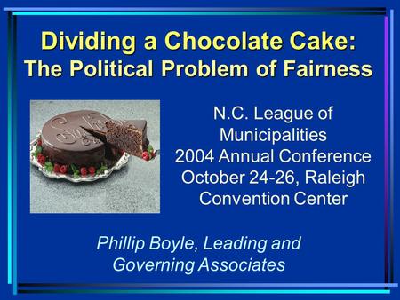 Dividing a Chocolate Cake: The Political Problem of Fairness N.C. League of Municipalities 2004 Annual Conference October 24-26, Raleigh Convention Center.