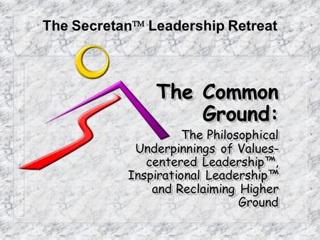 The Common Ground: The Philosophical Underpinnings of Values- centered Leadership™, Inspirational Leadership™ and Reclaiming Higher Ground The Common Ground: