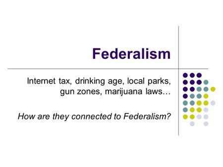 Federalism Internet tax, drinking age, local parks, gun zones, marijuana laws… How are they connected to Federalism?