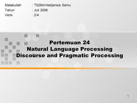 1 Pertemuan 24 Natural Language Processing Discourse and Pragmatic Processing Matakuliah: T0264/Intelijensia Semu Tahun: Juli 2006 Versi: 2/4.