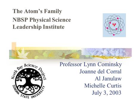 Professor Lynn Cominsky Joanne del Corral Al Janulaw Michelle Curtis July 3, 2003 The Atom’s Family NBSP Physical Science Leadership Institute.