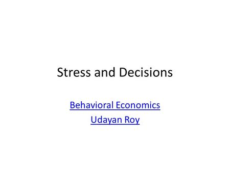 Stress and Decisions Behavioral Economics Udayan Roy.