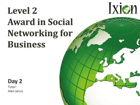 Level 2 Award in Social Networking for Business Day 2 Tutor: Alan Jarvis.