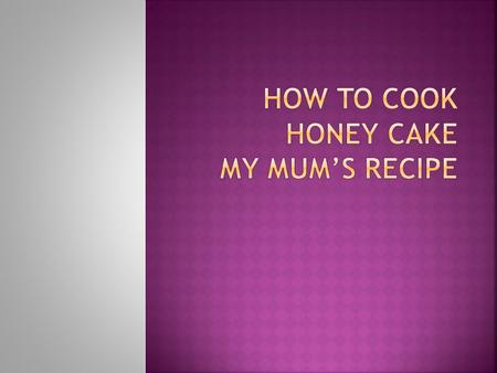  150 grams of honey  100 grams of butter  2 big eggs  100 grams of sugar  A cup of flour  Half a teaspoon of salt  Package of baking powder  A.