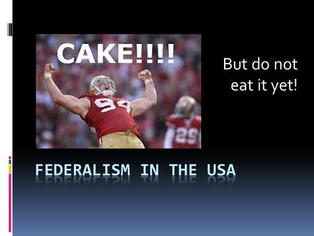 But do not eat it yet!. Federalism in the USA  Look closely at your cake.  Carefully notice any quirks or oddities that make your piece of cake unique.