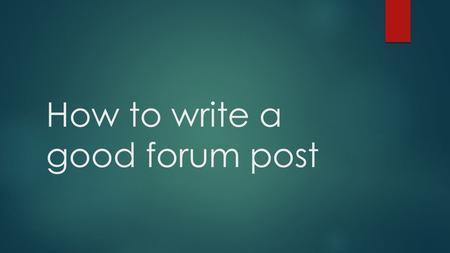 How to write a good forum post. How the forums work  You will read the question/topic  You will write a response and post your ideas  More ideas to.