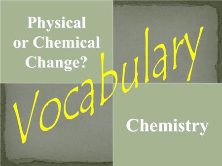 Physical or Chemical Change? Vocabulary Chemistry.