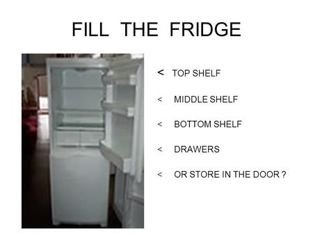 FILL THE FRIDGE < TOP SHELF < MIDDLE SHELF < BOTTOM SHELF < DRAWERS < OR STORE IN THE DOOR ?