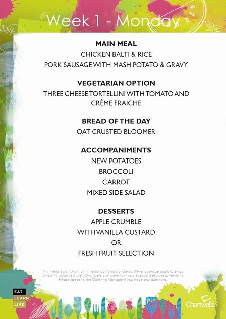 This menu is compliant with the school food standards. We encourage pupils to enjoy a healthy balanced diet. Chartwells can cater for many special dietary.