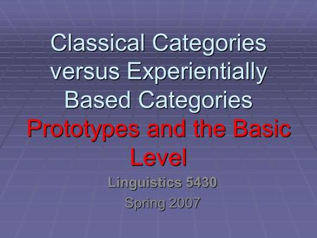 Classical Categories versus Experientially Based Categories Prototypes and the Basic Level Linguistics 5430 Spring 2007.