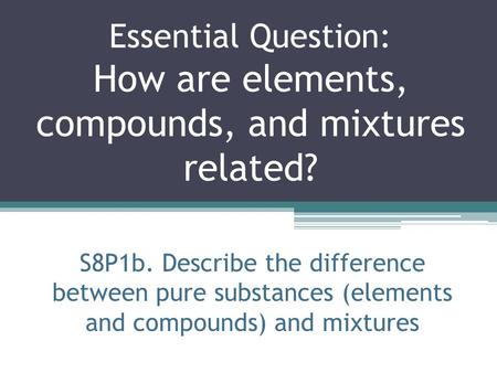 Essential Question: How are elements, compounds, and mixtures related?