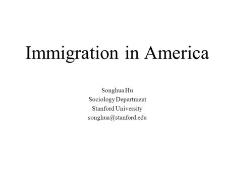 Immigration in America Songhua Hu Sociology Department Stanford University