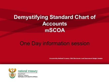 Demystifying Standard Chart of Accounts m SCOA One Day information session Presented by National Treasury: Chief Directorate Local Government Budget Analysis.