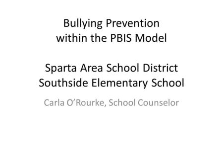 Bullying Prevention within the PBIS Model Sparta Area School District Southside Elementary School Carla O’Rourke, School Counselor.