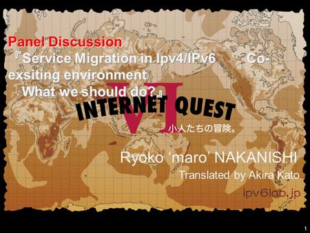 Ryoko ‘maro’ NAKANISHI 1 Panel Discussion 『 Service Migration in Ipv4/IPv6 Co- exsiting environment What we should do? 』 Translated by Akira Kato.