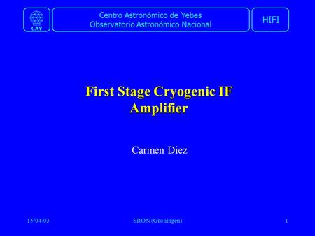 Centro Astronómico de Yebes Observatorio Astronómico Nacional HIFI CAY 15/04/03SRON (Groningen)1 First Stage Cryogenic IF Amplifier Carmen Diez.