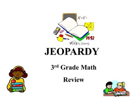 JEOPARDY 3 rd Grade Math Review. Jeopardy Directions: Place the students in groups of four. Decide which group will go first and have that group pick.