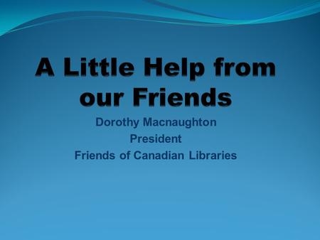 Dorothy Macnaughton President Friends of Canadian Libraries.