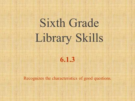 Sixth Grade Library Skills 6.1.3 Recognizes the characteristics of good questions.