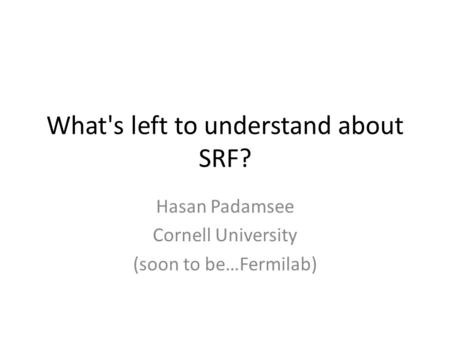 What's left to understand about SRF? Hasan Padamsee Cornell University (soon to be…Fermilab)