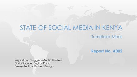 Report by: Bloggers Media Limited Data Source: Digital Rand Presented by: Robert Kunga STATE OF SOCIAL MEDIA IN KENYA Tumetoka Mbali Report No. A002.