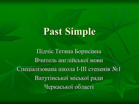 Past Simple Підчіс Тетяна Борисівна Вчитель англійської мови Спеціалізована школа І-ІІІ степенів №1 Ватутінської міської ради Черкаської області.