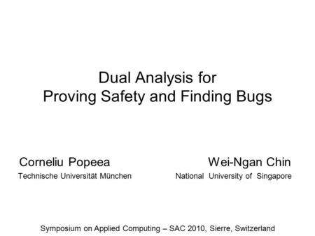 Dual Analysis for Proving Safety and Finding Bugs Corneliu Popeea Wei-Ngan Chin Technische Universität MünchenNational University of Singapore Symposium.