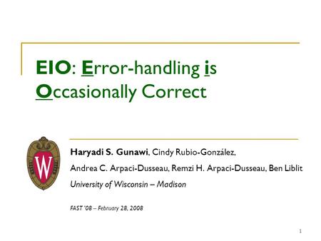 1 EIO: Error-handling is Occasionally Correct Haryadi S. Gunawi, Cindy Rubio-González, Andrea C. Arpaci-Dusseau, Remzi H. Arpaci-Dusseau, Ben Liblit University.