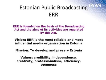 Estonian Public Broadcasting ERR ERR is founded on the basis of the Broadcasting Act and the aims of its activities are regulated by this Act. Vision: